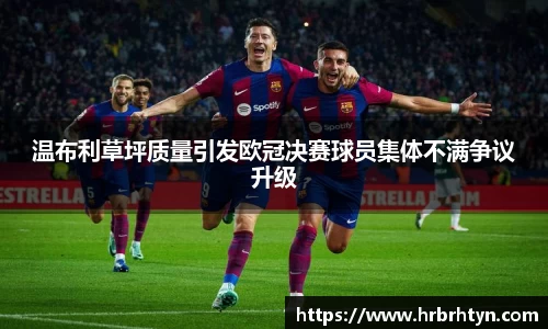温布利草坪质量引发欧冠决赛球员集体不满争议升级