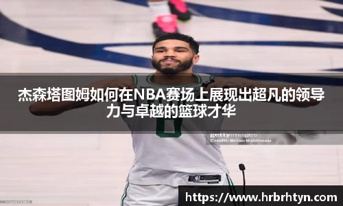 杰森塔图姆如何在NBA赛场上展现出超凡的领导力与卓越的篮球才华
