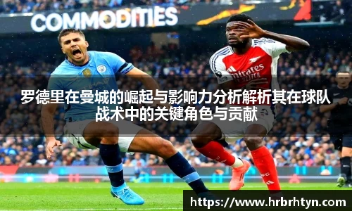 罗德里在曼城的崛起与影响力分析解析其在球队战术中的关键角色与贡献