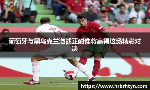 葡萄牙与黑乌克兰激战正酣谁将赢得这场精彩对决